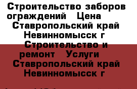 Строительство заборов ограждений › Цена ­ 300 - Ставропольский край, Невинномысск г. Строительство и ремонт » Услуги   . Ставропольский край,Невинномысск г.